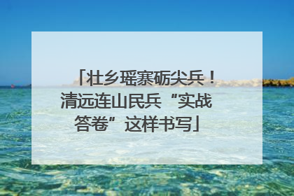 壮乡瑶寨砺尖兵！清远连山民兵“实战答卷”这样书写